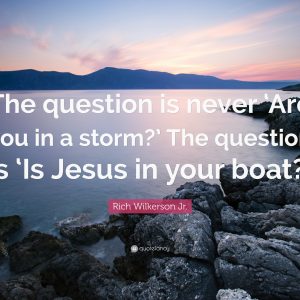 The question is never Are you in a storm? The question is Is Jesus in your boat?