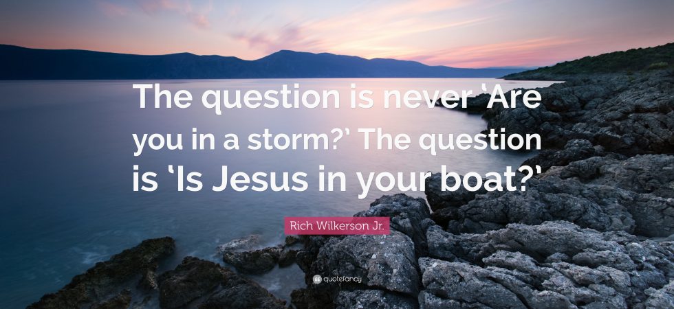 The question is never Are you in a storm? The question is Is Jesus in your boat?